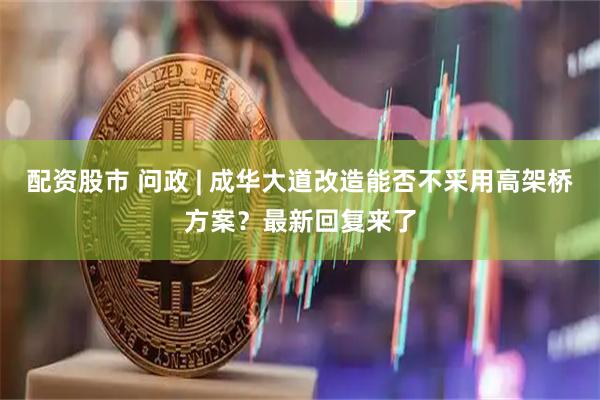 配资股市 问政 | 成华大道改造能否不采用高架桥方案？最新回复来了