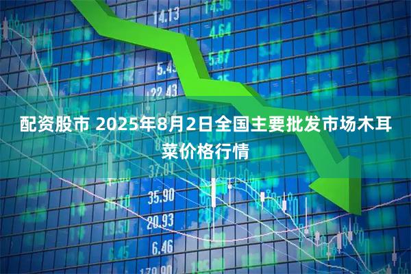 配资股市 2025年8月2日全国主要批发市场木耳菜价格行情