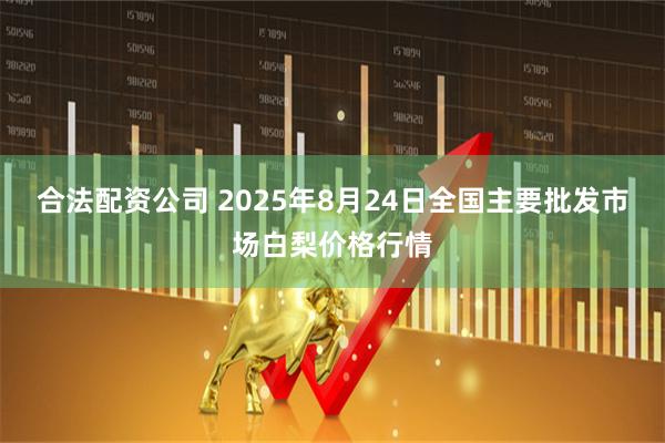 合法配资公司 2025年8月24日全国主要批发市场白梨价格行情
