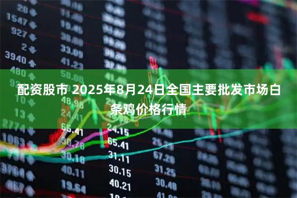 配资股市 2025年8月24日全国主要批发市场白条鸡价格行情