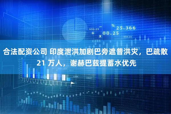 合法配资公司 印度泄洪加剧巴旁遮普洪灾，巴疏散 21 万人，谢赫巴兹提蓄水优先