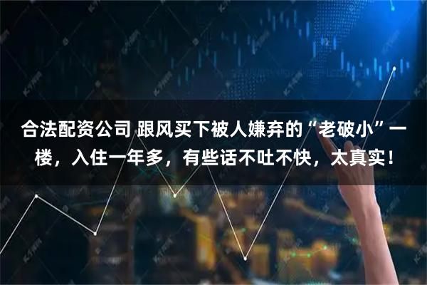 合法配资公司 跟风买下被人嫌弃的“老破小”一楼，入住一年多，有些话不吐不快，太真实！