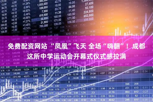免费配资网站 “凤凰”飞天 全场“嗨翻”！成都这所中学运动会开幕式仪式感拉满