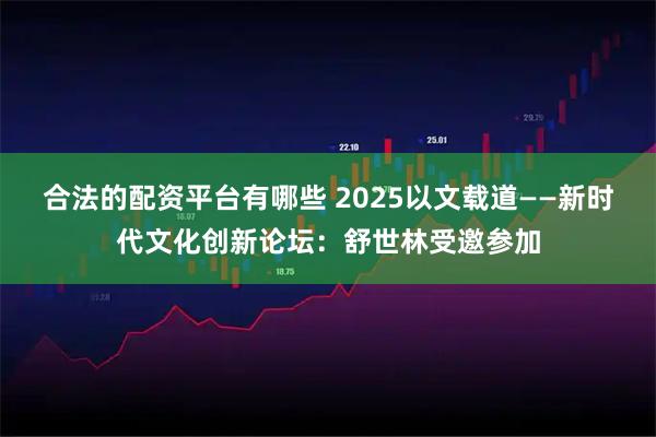 合法的配资平台有哪些 2025以文载道——新时代文化创新论坛：舒世林受邀参加
