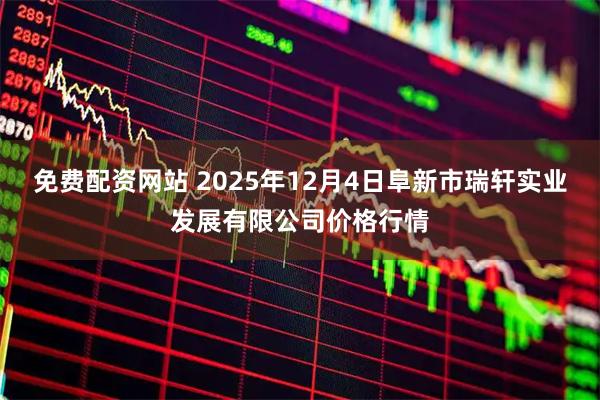 免费配资网站 2025年12月4日阜新市瑞轩实业发展有限公司价格行情